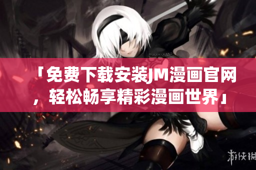 「免費下載安裝JM漫畫官網，輕松暢享精彩漫畫世界」