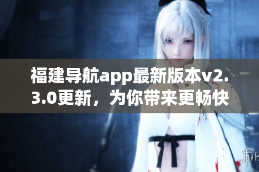 福建導航app最新版本v2.3.0更新，為你帶來更暢快的導航體驗
