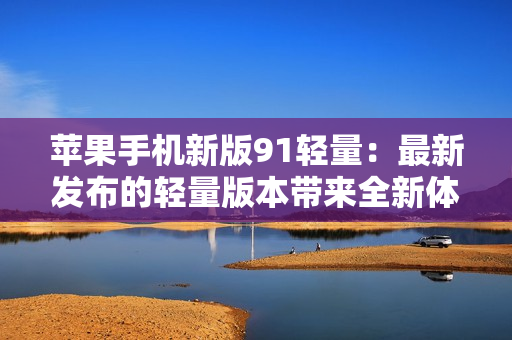 蘋果手機(jī)新版91輕量：最新發(fā)布的輕量版本帶來全新體驗(yàn)