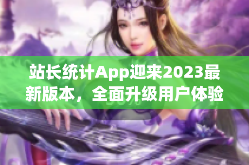 站長統(tǒng)計App迎來2023最新版本，全面升級用戶體驗
