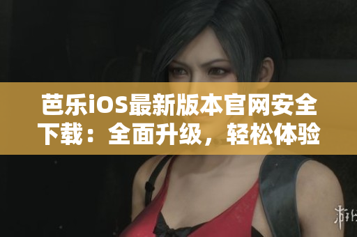 芭樂iOS最新版本官網(wǎng)安全下載：全面升級(jí)，輕松體驗(yàn)