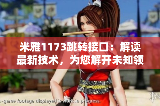 米雅1173跳轉(zhuǎn)接口：解讀最新技術(shù)，為您解開未知領(lǐng)域的奧秘