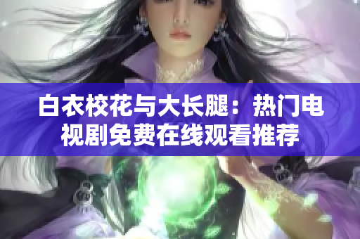 白衣?；ㄅc大長腿：熱門電視劇免費在線觀看推薦