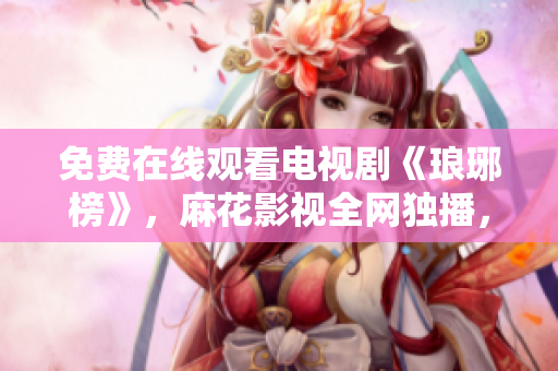 免費(fèi)在線觀看電視劇《瑯琊榜》，麻花影視全網(wǎng)獨(dú)播，精彩劇情不容錯(cuò)過