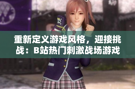 重新定義游戲風(fēng)格，迎接挑戰(zhàn)：B站熱門刺激戰(zhàn)場游戲視頻大賞