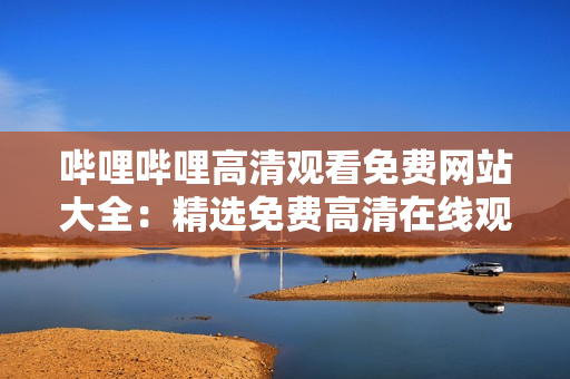 嗶哩嗶哩高清觀看免費網(wǎng)站大全：精選免費高清在線觀看網(wǎng)站推薦