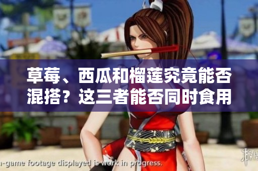 草莓、西瓜和榴蓮究竟能否混搭？這三者能否同時(shí)食用？