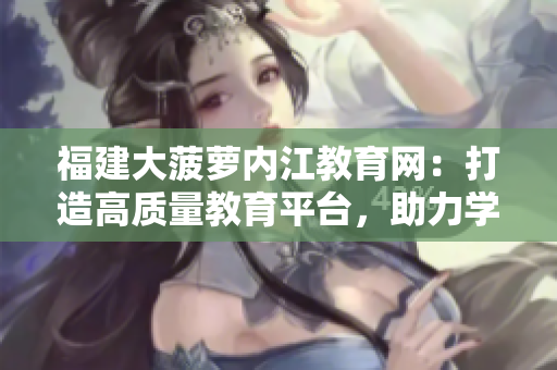 福建大菠蘿內(nèi)江教育網(wǎng)：打造高質(zhì)量教育平臺，助力學(xué)生成長