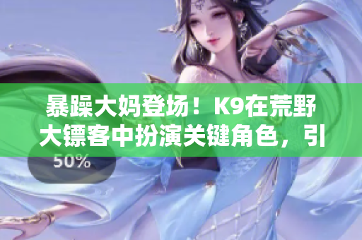 暴躁大媽登場！K9在荒野大鏢客中扮演關(guān)鍵角色，引發(fā)游戲玩家熱議