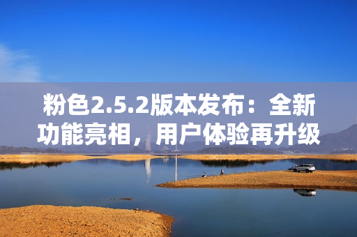 粉色2.5.2版本發(fā)布：全新功能亮相，用戶體驗(yàn)再升級