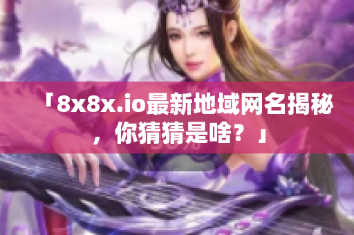 「8x8x.io最新地域網(wǎng)名揭秘，你猜猜是啥？」