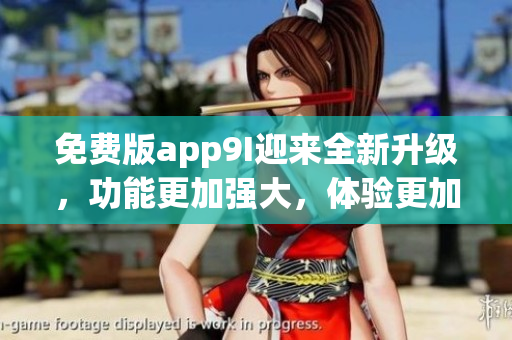 免費(fèi)版app9I迎來全新升級(jí)，功能更加強(qiáng)大，體驗(yàn)更加優(yōu)秀