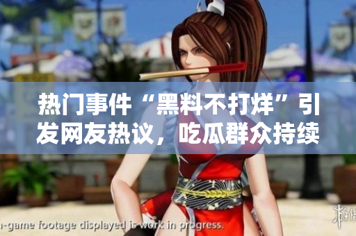 熱門事件“黑料不打烊”引發(fā)網(wǎng)友熱議，吃瓜群眾持續(xù)關(guān)注。