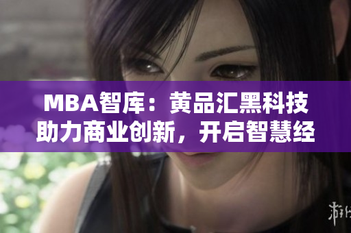 MBA智庫：黃品匯黑科技助力商業(yè)創(chuàng)新，開啟智慧經(jīng)營新時代