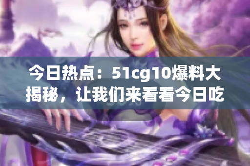 今日熱點(diǎn)：51cg10爆料大揭秘，讓我們來看看今日吃瓜的精彩故事