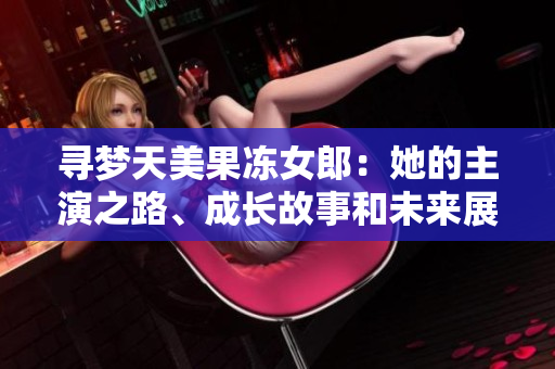 尋夢天美果凍女郎：她的主演之路、成長故事和未來展望