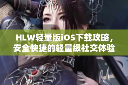 HLW輕量版iOS下載攻略，安全快捷的輕量級社交體驗等你來體驗
