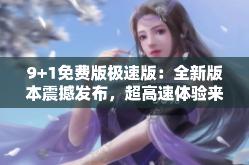 9+1免費(fèi)版極速版：全新版本震撼發(fā)布，超高速體驗(yàn)來(lái)襲