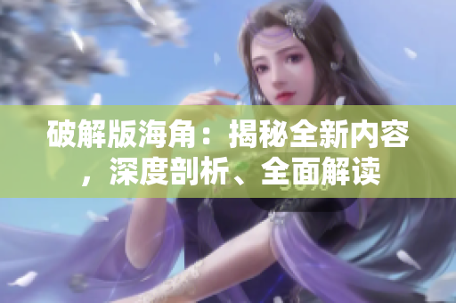 破解版海角：揭秘全新內(nèi)容，深度剖析、全面解讀