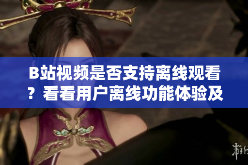 B站視頻是否支持離線觀看？看看用戶離線功能體驗及使用方法