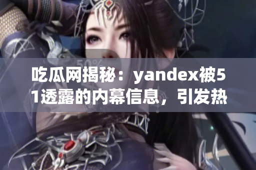 吃瓜網(wǎng)揭秘：yandex被51透露的內(nèi)幕信息，引發(fā)熱議