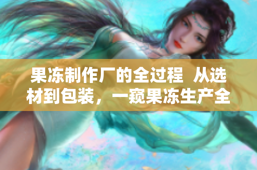 果凍制作廠的全過(guò)程  從選材到包裝，一窺果凍生產(chǎn)全貌