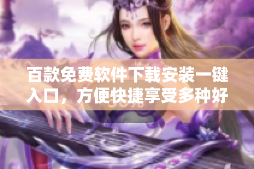 百款免費(fèi)軟件下載安裝一鍵入口，方便快捷享受多種好用工具