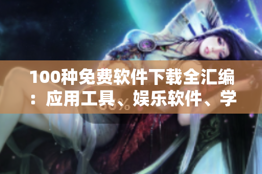 100種免費軟件下載全匯編：應(yīng)用工具、娛樂軟件、學習教育，應(yīng)有盡有
