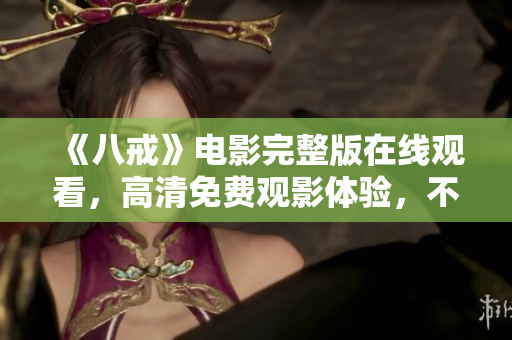 《八戒》電影完整版在線觀看，高清免費(fèi)觀影體驗(yàn)，不容錯(cuò)過的經(jīng)典之作