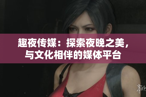 趣夜傳媒：探索夜晚之美，與文化相伴的媒體平臺(tái)