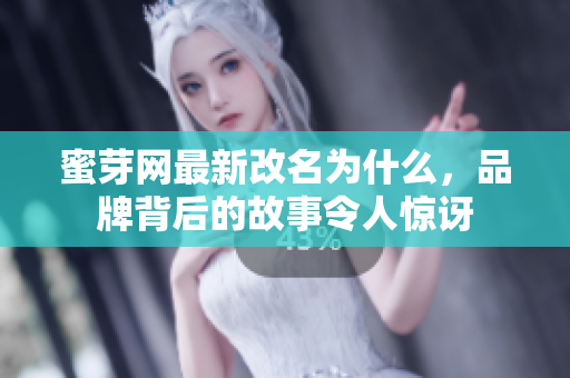蜜芽網(wǎng)最新改名為什么，品牌背后的故事令人驚訝