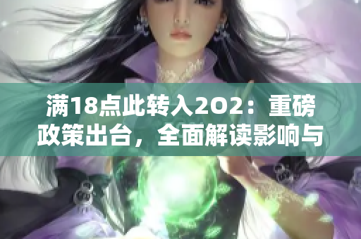 滿18點(diǎn)此轉(zhuǎn)入2O2：重磅政策出臺(tái)，全面解讀影響與應(yīng)對(duì)措施 