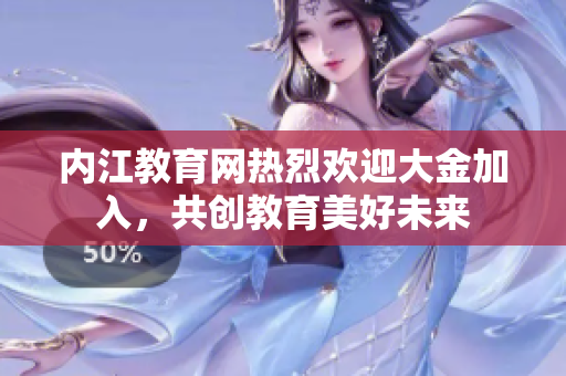 內(nèi)江教育網(wǎng)熱烈歡迎大金加入，共創(chuàng)教育美好未來