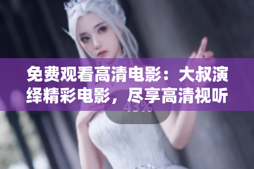 免費觀看高清電影：大叔演繹精彩電影，盡享高清視聽盛宴