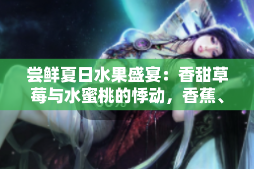 嘗鮮夏日水果盛宴：香甜草莓與水蜜桃的悸動，香蕉、甜橙與芒果的情迷
