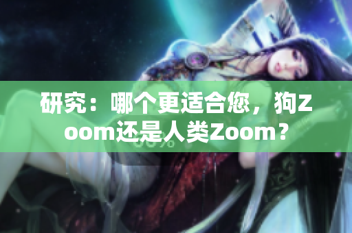 研究：哪個更適合您，狗Zoom還是人類Zoom？