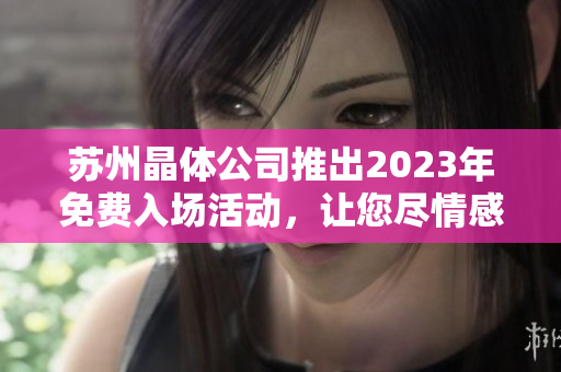 蘇州晶體公司推出2023年免費入場活動，讓您盡情感受晶瑩剔透的藝術魅力