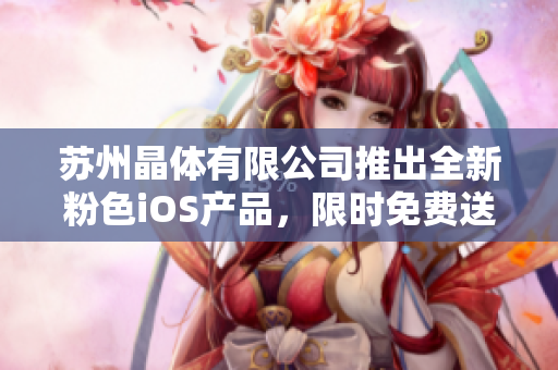 蘇州晶體有限公司推出全新粉色iOS產(chǎn)品，限時(shí)免費(fèi)送！歡迎嘗鮮體驗(yàn)，暢享科技魅力