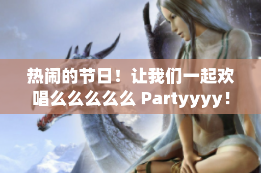 熱鬧的節(jié)日！讓我們一起歡唱么么么么么 Partyyyy！