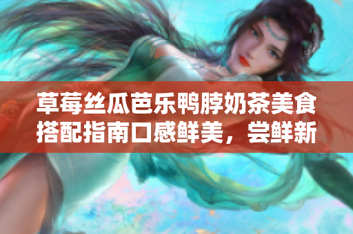 草莓絲瓜芭樂鴨脖奶茶美食搭配指南口感鮮美，嘗鮮新體驗