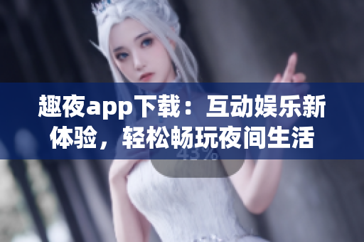 趣夜app下載：互動(dòng)娛樂(lè)新體驗(yàn)，輕松暢玩夜間生活