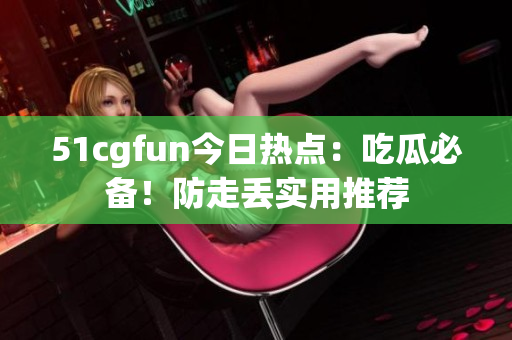 51cgfun今日熱點(diǎn)：吃瓜必備！防走丟實(shí)用推薦