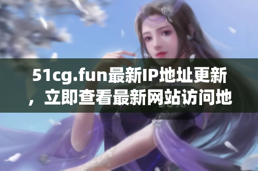51cg.fun最新IP地址更新，立即查看最新網(wǎng)站訪問地址