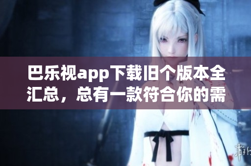巴樂視app下載舊個(gè)版本全匯總，總有一款符合你的需求