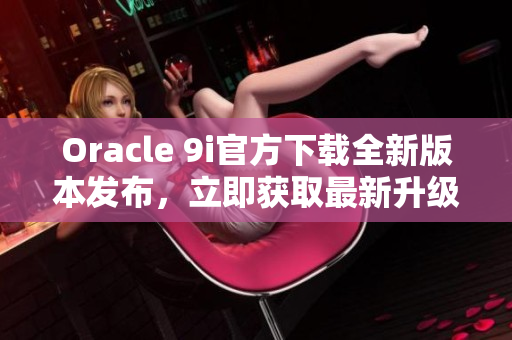 Oracle 9i官方下載全新版本發(fā)布，立即獲取最新升級！