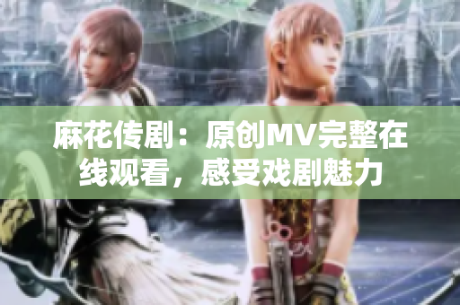 麻花傳?。涸瓌?chuàng)MV完整在線觀看，感受戲劇魅力