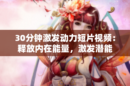 30分鐘激發(fā)動力短片視頻：釋放內(nèi)在能量，激發(fā)潛能