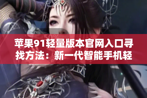 蘋果91輕量版本官網(wǎng)入口尋找方法：新一代智能手機(jī)輕量版官網(wǎng)訪問指南