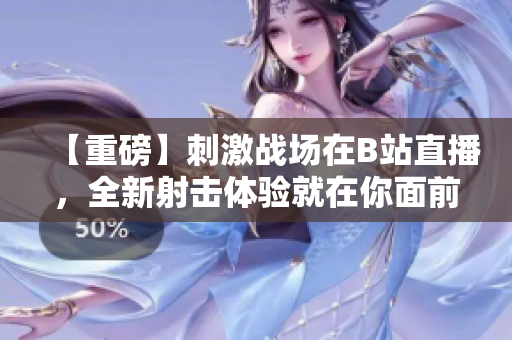 【重磅】刺激戰(zhàn)場(chǎng)在B站直播，全新射擊體驗(yàn)就在你面前