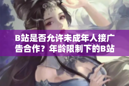 B站是否允許未成年人接廣告合作？年齡限制下的B站廣告合作政策